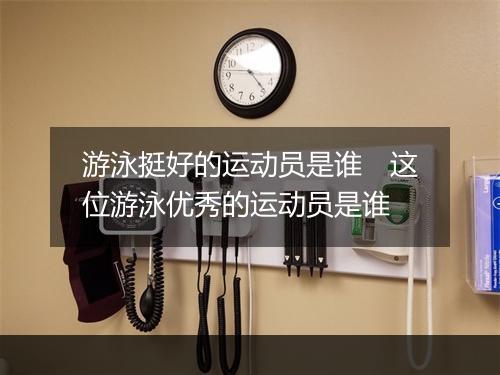 游泳挺好的运动员是谁　这位游泳优秀的运动员是谁