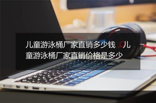 儿童游泳桶厂家直销多少钱　儿童游泳桶厂家直销价格是多少