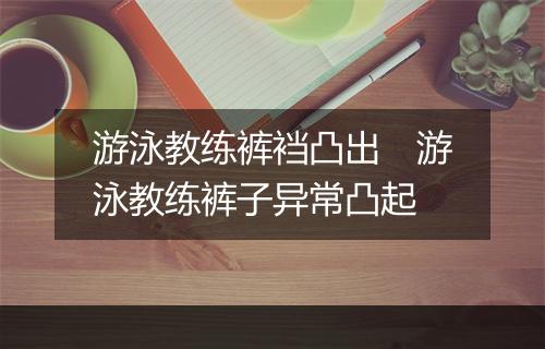 游泳教练裤裆凸出　游泳教练裤子异常凸起