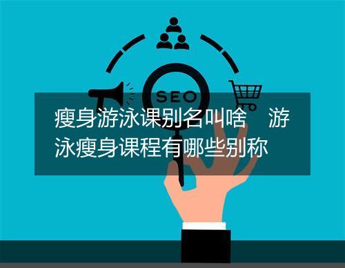 瘦身游泳课别名叫啥　游泳瘦身课程有哪些别称