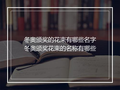 冬奥颁奖的花束有哪些名字　冬奥颁奖花束的名称有哪些